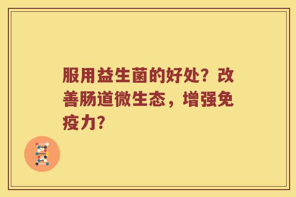 服用益生菌的好处？改善肠道微生态，增强免疫力？