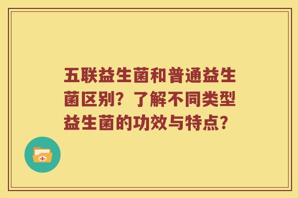 五联益生菌和普通益生菌区别？了解不同类型益生菌的功效与特点？