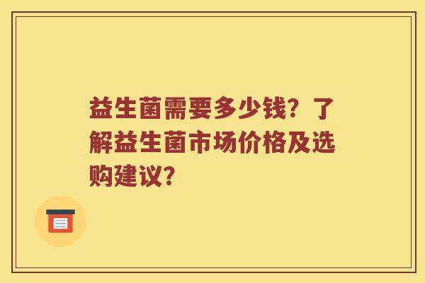 益生菌需要多少钱？了解益生菌市场价格及选购建议？