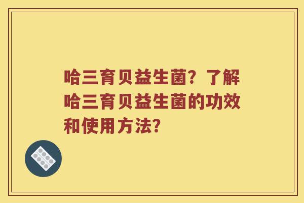 哈三育贝益生菌？了解哈三育贝益生菌的功效和使用方法？