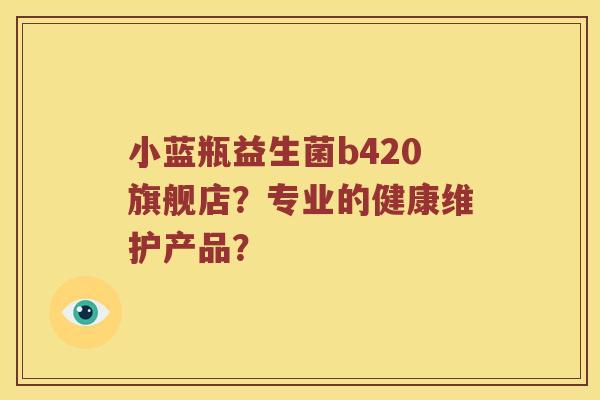 小蓝瓶益生菌b420旗舰店？专业的健康维护产品？