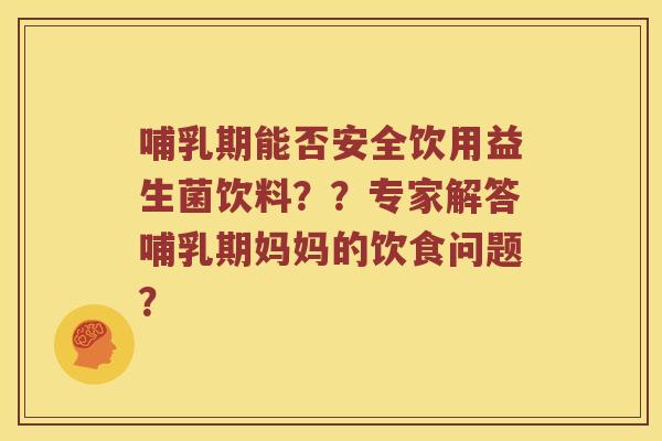 哺乳期能否安全饮用益生菌饮料？？专家解答哺乳期妈妈的饮食问题？