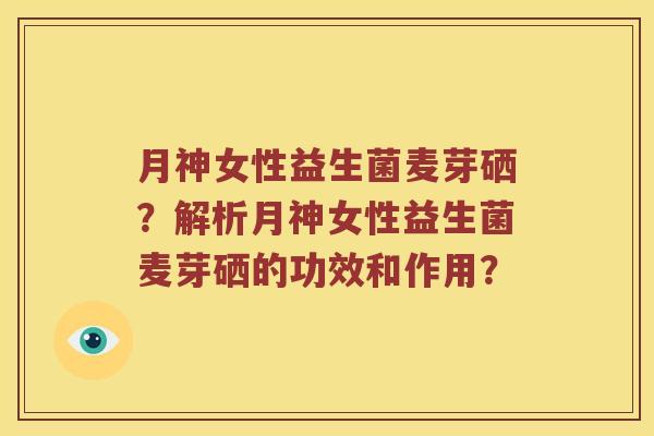 月神女性益生菌麦芽硒？解析月神女性益生菌麦芽硒的功效和作用？