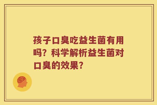 孩子口臭吃益生菌有用吗？科学解析益生菌对口臭的效果？