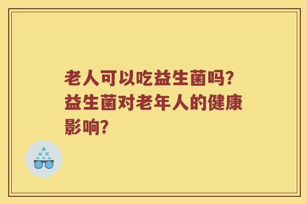 老人可以吃益生菌吗？益生菌对老年人的健康影响？
