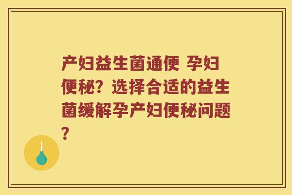 产妇益生菌通便 孕妇便秘？选择合适的益生菌缓解孕产妇便秘问题？
