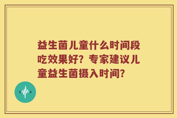 益生菌儿童什么时间段吃效果好？专家建议儿童益生菌摄入时间？