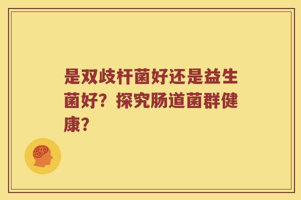 是双歧杆菌好还是益生菌好？探究肠道菌群健康？