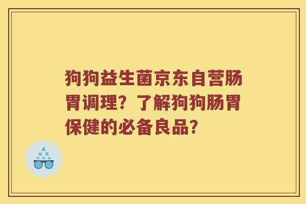 狗狗益生菌京东自营肠胃调理？了解狗狗肠胃保健的必备良品？