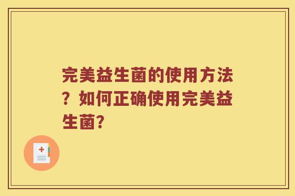 完美益生菌的使用方法？如何正确使用完美益生菌？