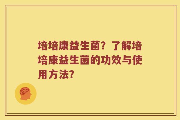 培培康益生菌？了解培培康益生菌的功效与使用方法？