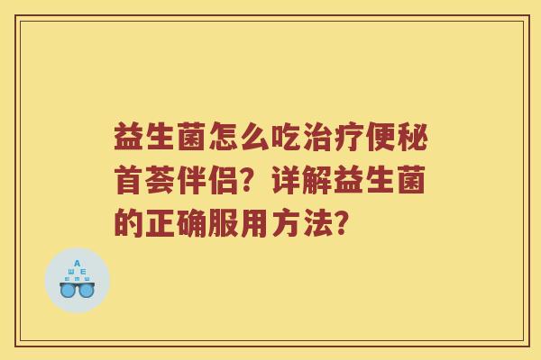 益生菌怎么吃治疗便秘首荟伴侣？详解益生菌的正确服用方法？