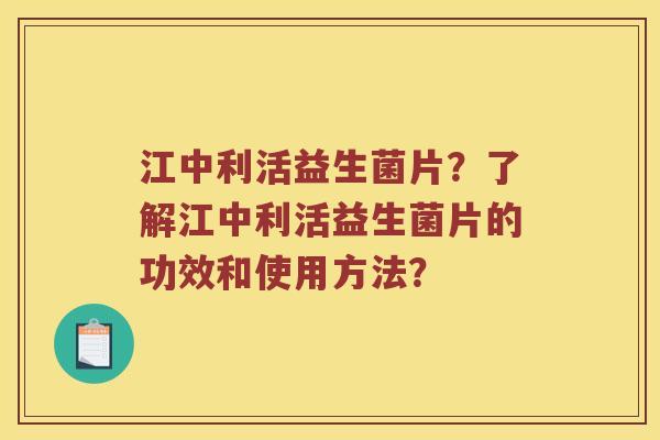 江中利活益生菌片？了解江中利活益生菌片的功效和使用方法？