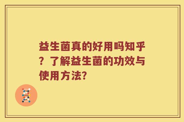 益生菌真的好用吗知乎？了解益生菌的功效与使用方法？