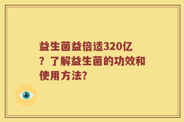 益生菌益倍适320亿？了解益生菌的功效和使用方法？