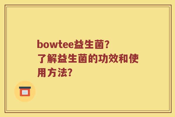 bowtee益生菌？了解益生菌的功效和使用方法？
