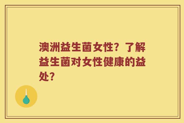 澳洲益生菌女性？了解益生菌对女性健康的益处？