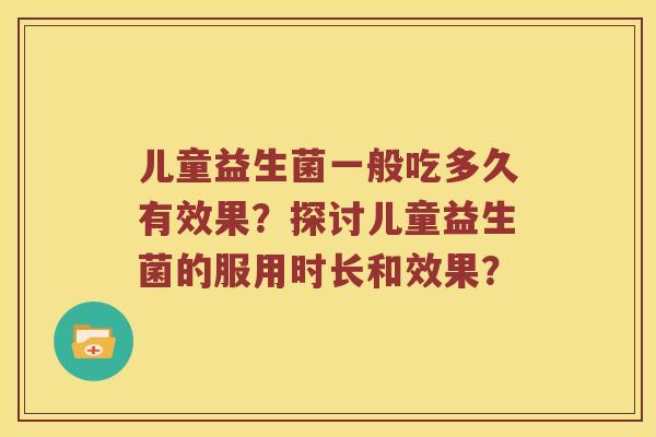 儿童益生菌一般吃多久有效果？探讨儿童益生菌的服用时长和效果？