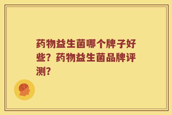 药物益生菌哪个牌子好些？药物益生菌品牌评测？