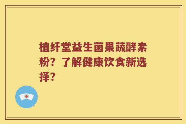 植纤堂益生菌果蔬酵素粉？了解健康饮食新选择？