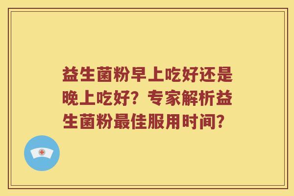 益生菌粉早上吃好还是晚上吃好？专家解析益生菌粉最佳服用时间？