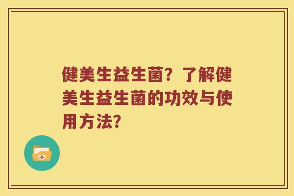 健美生益生菌？了解健美生益生菌的功效与使用方法？