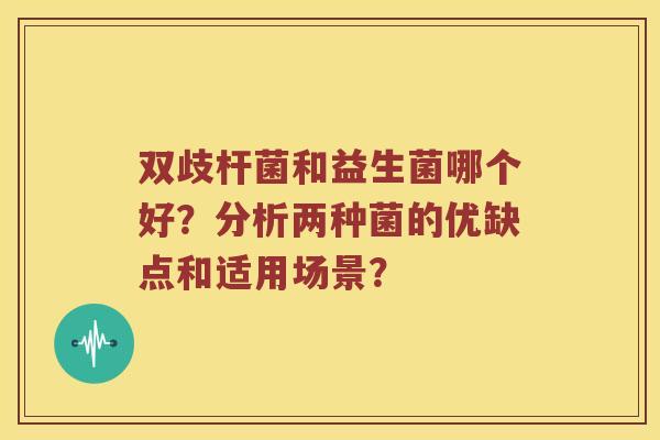 双歧杆菌和益生菌哪个好？分析两种菌的优缺点和适用场景？