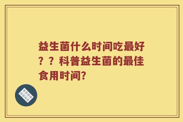 益生菌什么时间吃最好？？科普益生菌的最佳食用时间？