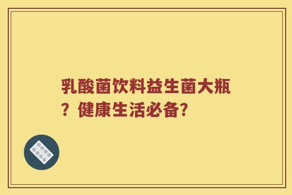 乳酸菌饮料益生菌大瓶？健康生活必备？