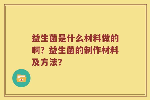 益生菌是什么材料做的啊？益生菌的制作材料及方法？