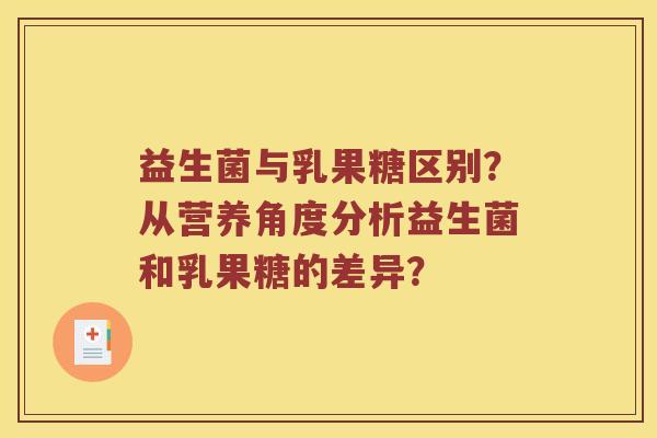 益生菌与乳果糖区别？从营养角度分析益生菌和乳果糖的差异？