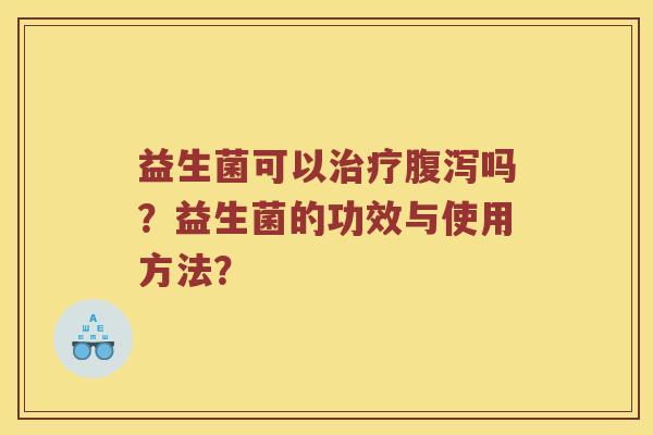 益生菌可以治疗腹泻吗？益生菌的功效与使用方法？