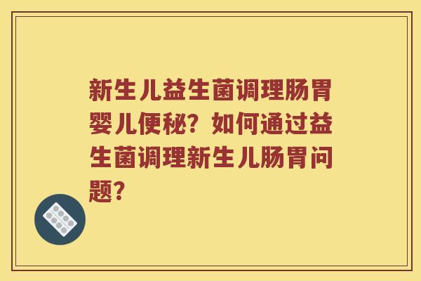新生儿益生菌调理肠胃婴儿便秘？如何通过益生菌调理新生儿肠胃问题？