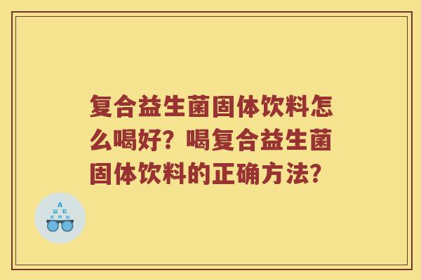 复合益生菌固体饮料怎么喝好？喝复合益生菌固体饮料的正确方法？