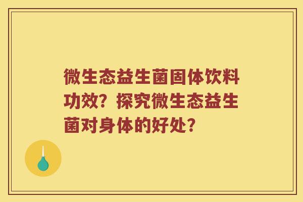 微生态益生菌固体饮料功效？探究微生态益生菌对身体的好处？