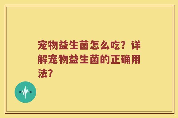 宠物益生菌怎么吃？详解宠物益生菌的正确用法？