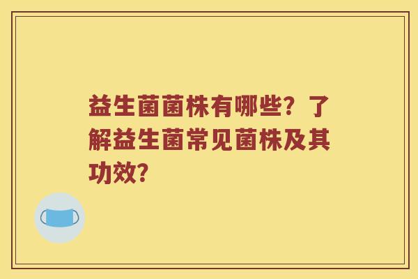 益生菌菌株有哪些？了解益生菌常见菌株及其功效？