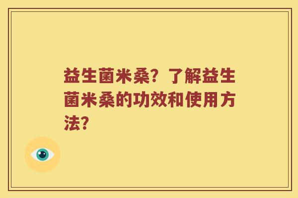 益生菌米桑？了解益生菌米桑的功效和使用方法？