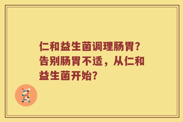 仁和益生菌调理肠胃？告别肠胃不适，从仁和益生菌开始？