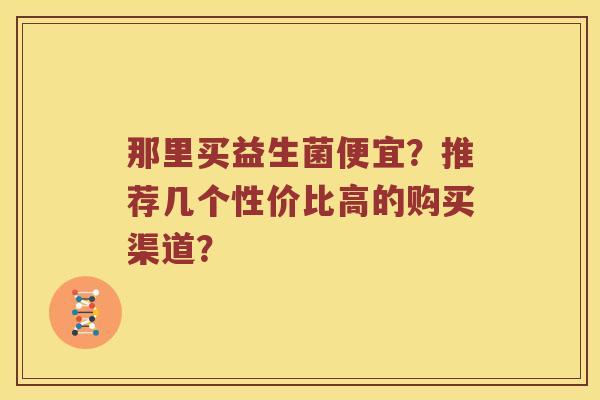 那里买益生菌便宜？推荐几个性价比高的购买渠道？