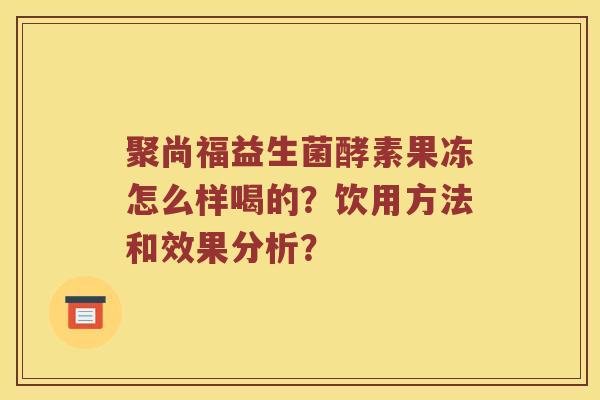 聚尚福益生菌酵素果冻怎么样喝的？饮用方法和效果分析？