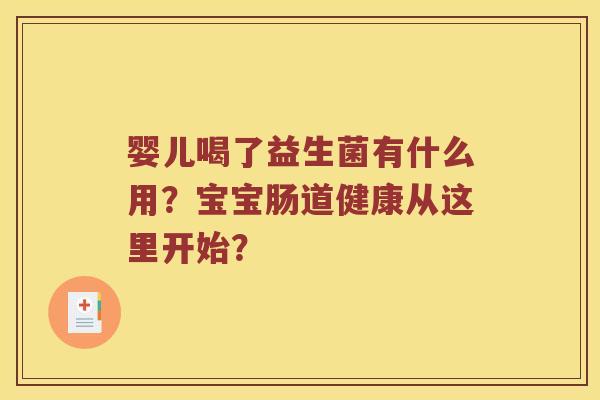 婴儿喝了益生菌有什么用？宝宝肠道健康从这里开始？