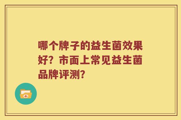 哪个牌子的益生菌效果好？市面上常见益生菌品牌评测？
