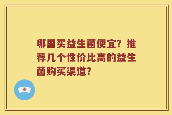 哪里买益生菌便宜？推荐几个性价比高的益生菌购买渠道？