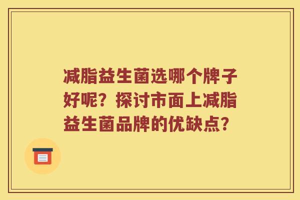 减脂益生菌选哪个牌子好呢？探讨市面上减脂益生菌品牌的优缺点？