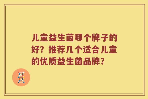 儿童益生菌哪个牌子的好？推荐几个适合儿童的优质益生菌品牌？