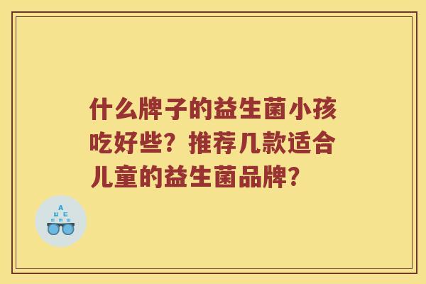什么牌子的益生菌小孩吃好些？推荐几款适合儿童的益生菌品牌？