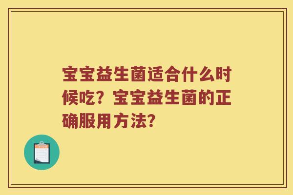 宝宝益生菌适合什么时候吃？宝宝益生菌的正确服用方法？