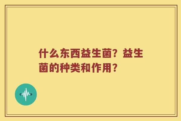 什么东西益生菌？益生菌的种类和作用？