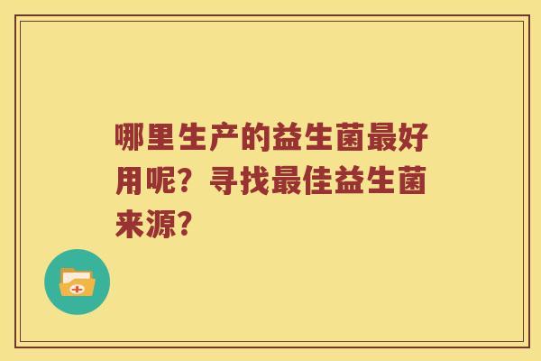 哪里生产的益生菌最好用呢？寻找最佳益生菌来源？